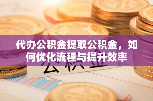 岚皋代办公积金提取公积金，如何优化流程与提升效率