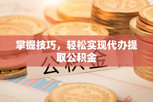 岚皋掌握技巧，轻松实现代办提取公积金