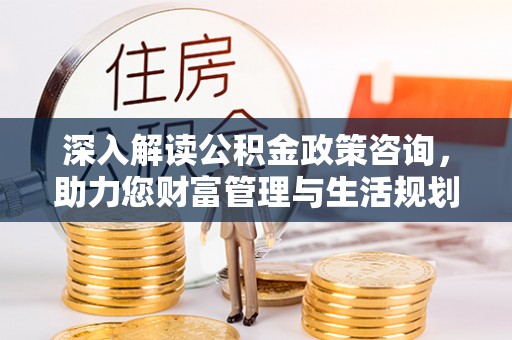 岚皋深入解读公积金政策咨询，助力您财富管理与生活规划