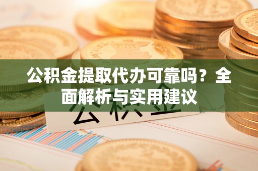 岚皋公积金提取代办可靠吗？全面解析与实用建议