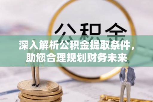 岚皋深入解析公积金提取条件，助您合理规划财务未来