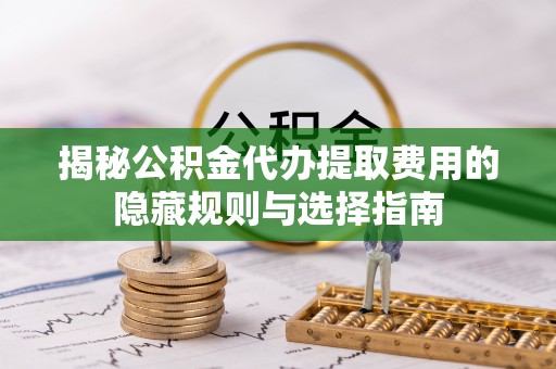 岚皋揭秘公积金代办提取费用的隐藏规则与选择指南