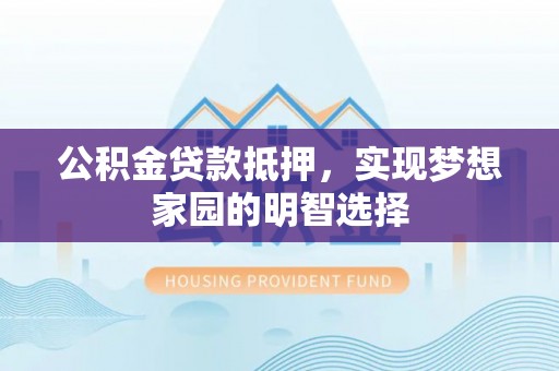 岚皋公积金贷款抵押，实现梦想家园的明智选择