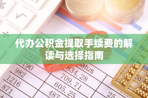 岚皋代办公积金提取手续费的解读与选择指南