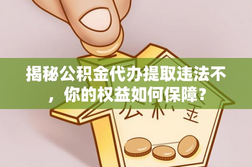 岚皋揭秘公积金代办提取违法不，你的权益如何保障？